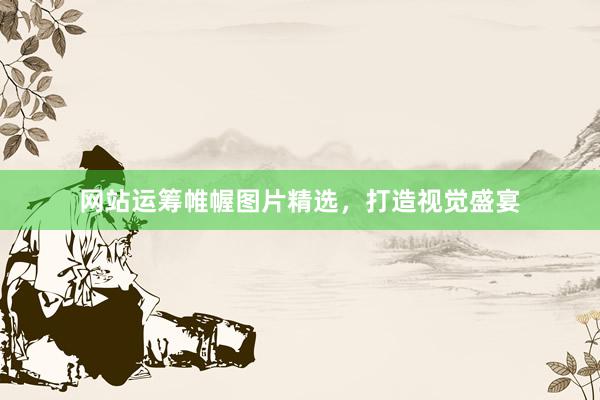 网站运筹帷幄图片精选，打造视觉盛宴