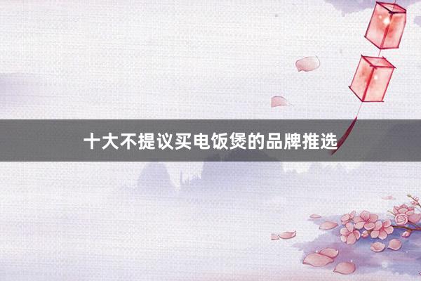 十大不提议买电饭煲的品牌推选